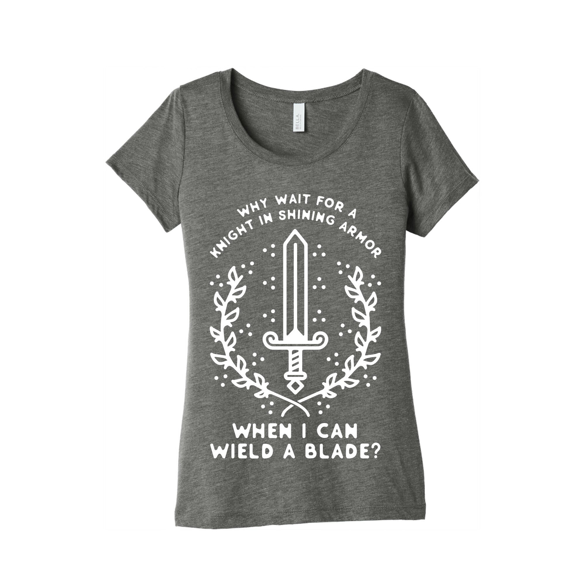 Why Wait for a Knight in Shining Armor When I Can Wield a 
Blade? Women's Triblend Tee